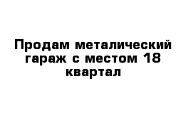 Продам металический гараж с местом 18 квартал